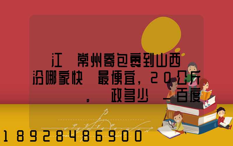 從江蘇常州寄包裹到山西臨汾哪家快遞最便宜,20公斤。郵政多少錢_百度...